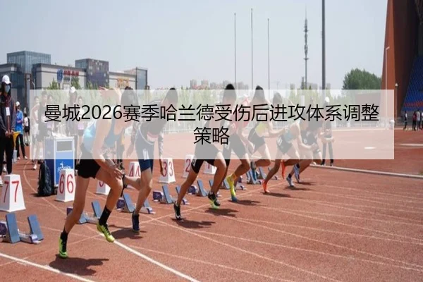 曼城2026赛季哈兰德受伤后进攻体系调整策略