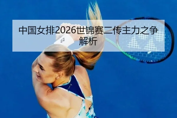 中国女排2026世锦赛二传主力之争解析